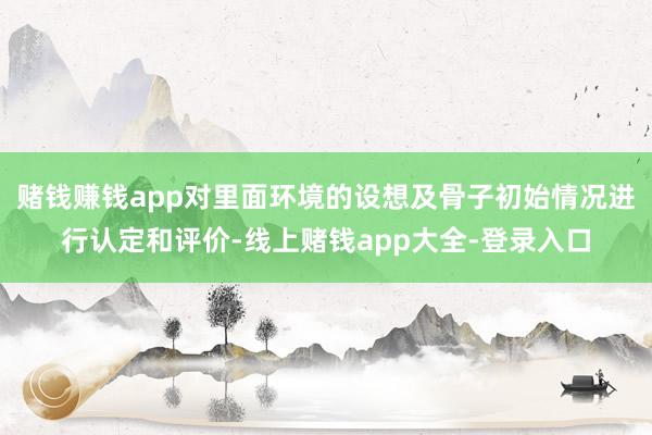 赌钱赚钱app对里面环境的设想及骨子初始情况进行认定和评价-线上赌钱app大全-登录入口