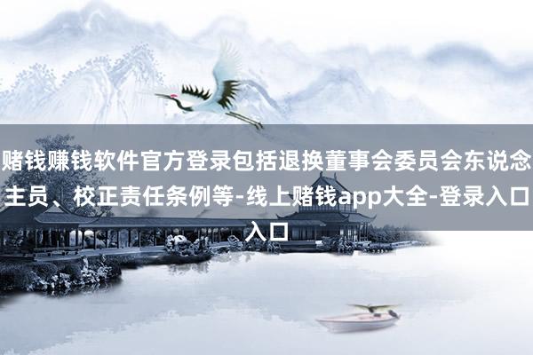 赌钱赚钱软件官方登录包括退换董事会委员会东说念主员、校正责任条例等-线上赌钱app大全-登录入口