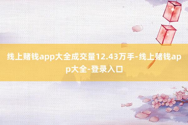 线上赌钱app大全成交量12.43万手-线上赌钱app大全-登录入口