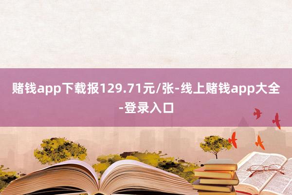 赌钱app下载报129.71元/张-线上赌钱app大全-登录入口