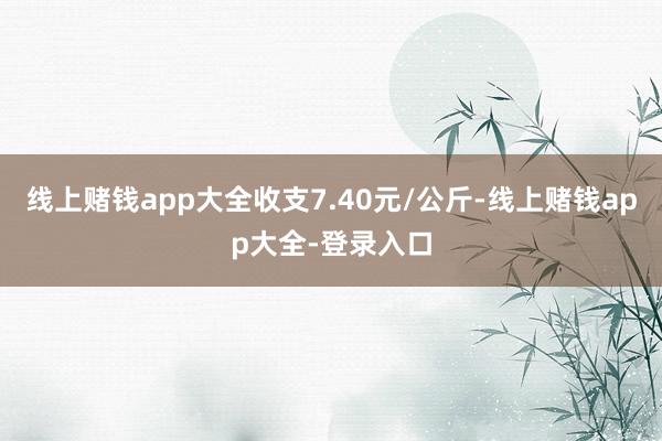 线上赌钱app大全收支7.40元/公斤-线上赌钱app大全-登录入口