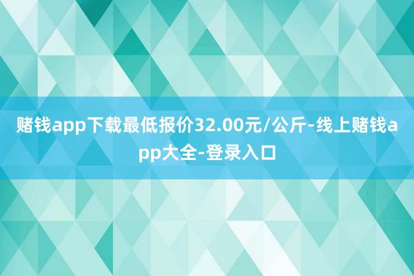 赌钱app下载最低报价32.00元/公斤-线上赌钱app大全-登录入口