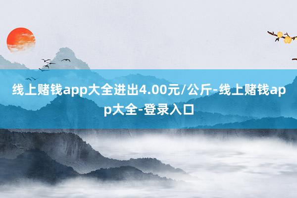 线上赌钱app大全进出4.00元/公斤-线上赌钱app大全-登录入口