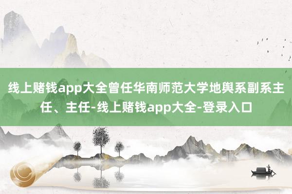 线上赌钱app大全曾任华南师范大学地舆系副系主任、主任-线上赌钱app大全-登录入口