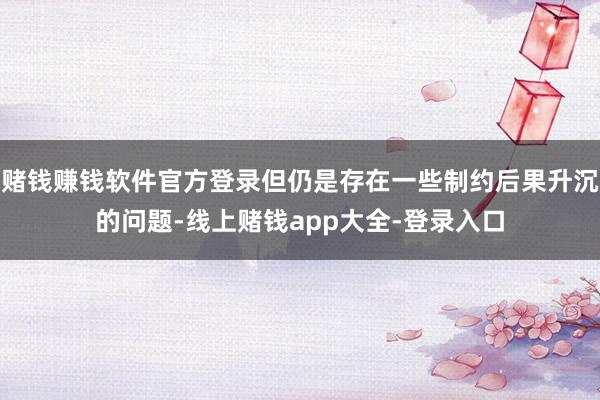 赌钱赚钱软件官方登录但仍是存在一些制约后果升沉的问题-线上赌钱app大全-登录入口