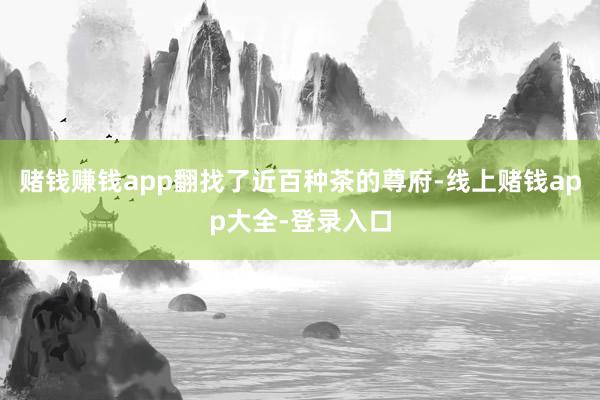 赌钱赚钱app翻找了近百种茶的尊府-线上赌钱app大全-登录入口