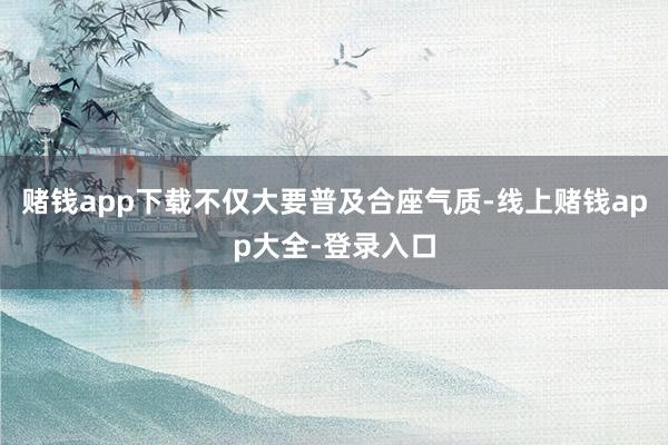 赌钱app下载不仅大要普及合座气质-线上赌钱app大全-登录入口