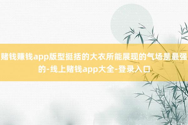 赌钱赚钱app版型挺括的大衣所能展现的气场是最强的-线上赌钱app大全-登录入口