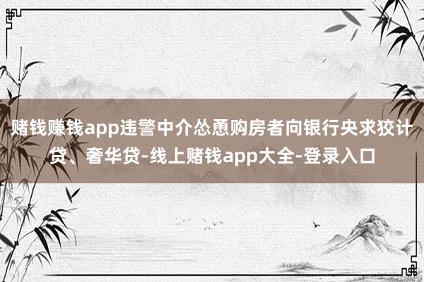 赌钱赚钱app违警中介怂恿购房者向银行央求狡计贷、奢华贷-线上赌钱app大全-登录入口