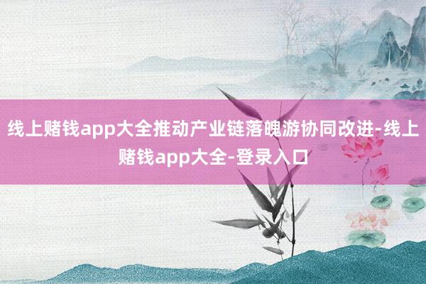 线上赌钱app大全推动产业链落魄游协同改进-线上赌钱app大全-登录入口