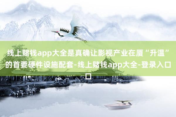 线上赌钱app大全是真确让影视产业在厦“升温”的首要硬件设施配套-线上赌钱app大全-登录入口