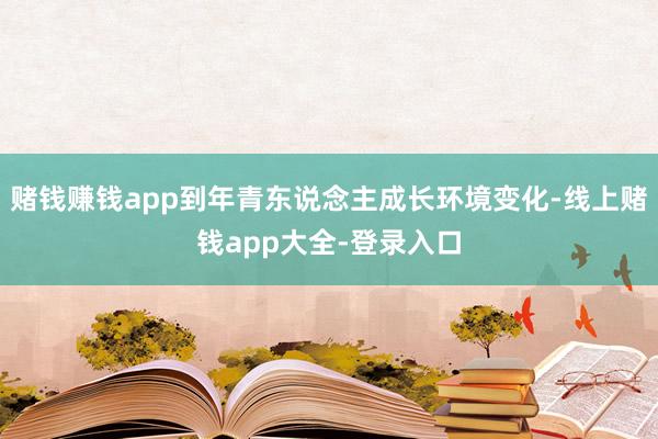 赌钱赚钱app到年青东说念主成长环境变化-线上赌钱app大全-登录入口