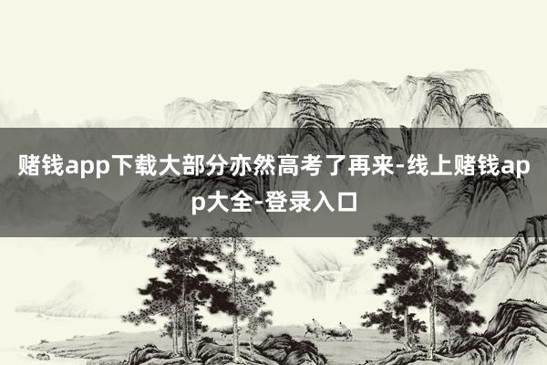 赌钱app下载大部分亦然高考了再来-线上赌钱app大全-登录入口