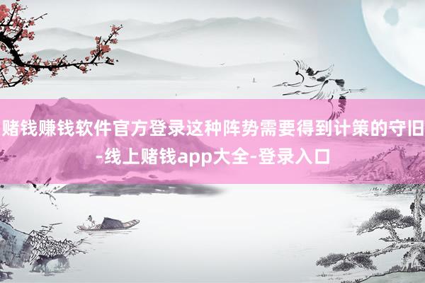 赌钱赚钱软件官方登录这种阵势需要得到计策的守旧-线上赌钱app大全-登录入口