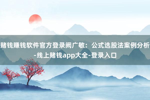 赌钱赚钱软件官方登录阙广敏：公式选股法案例分析-线上赌钱app大全-登录入口