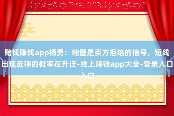 赌钱赚钱app杨勇：缩量是卖方拒绝的信号，短线出现反弹的概率在升迁-线上赌钱app大全-登录入口