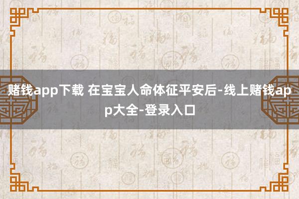 赌钱app下载 在宝宝人命体征平安后-线上赌钱app大全-登录入口