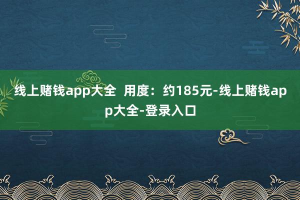 线上赌钱app大全  用度：约185元-线上赌钱app大全-登录入口