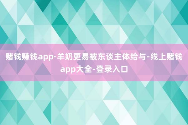 赌钱赚钱app·羊奶更易被东谈主体给与-线上赌钱app大全-登录入口