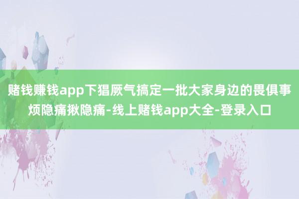 赌钱赚钱app下猖厥气搞定一批大家身边的畏俱事烦隐痛揪隐痛-线上赌钱app大全-登录入口