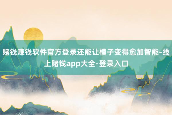 赌钱赚钱软件官方登录还能让模子变得愈加智能-线上赌钱app大全-登录入口