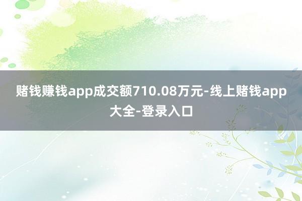 赌钱赚钱app成交额710.08万元-线上赌钱app大全-登录入口