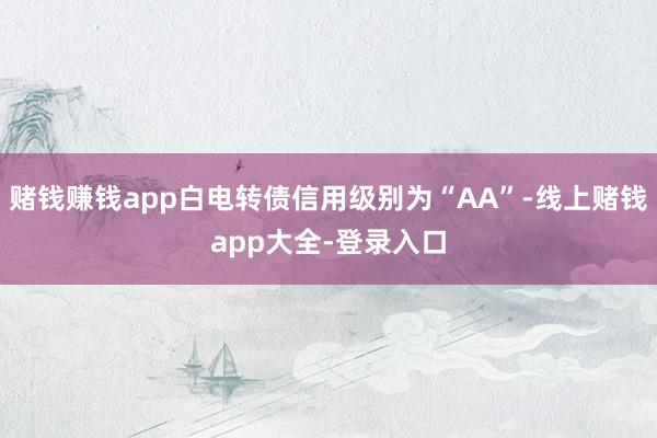 赌钱赚钱app白电转债信用级别为“AA”-线上赌钱app大全-登录入口