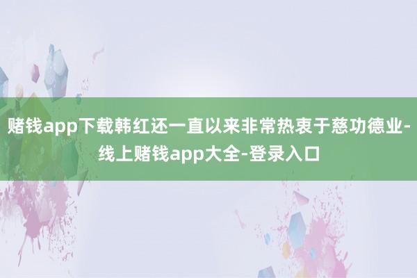 赌钱app下载韩红还一直以来非常热衷于慈功德业-线上赌钱app大全-登录入口