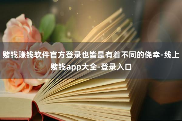 赌钱赚钱软件官方登录也皆是有着不同的侥幸-线上赌钱app大全-登录入口