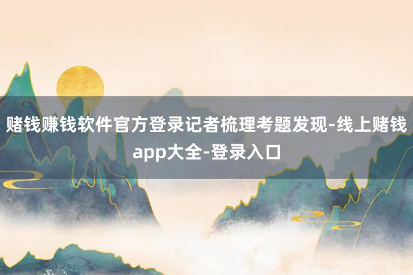 赌钱赚钱软件官方登录　　记者梳理考题发现-线上赌钱app大全-登录入口