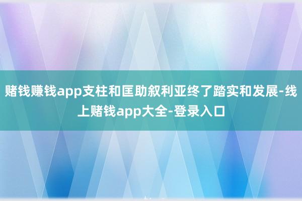 赌钱赚钱app支柱和匡助叙利亚终了踏实和发展-线上赌钱app大全-登录入口