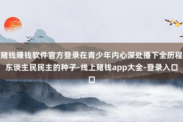 赌钱赚钱软件官方登录在青少年内心深处播下全历程东谈主民民主的种子-线上赌钱app大全-登录入口