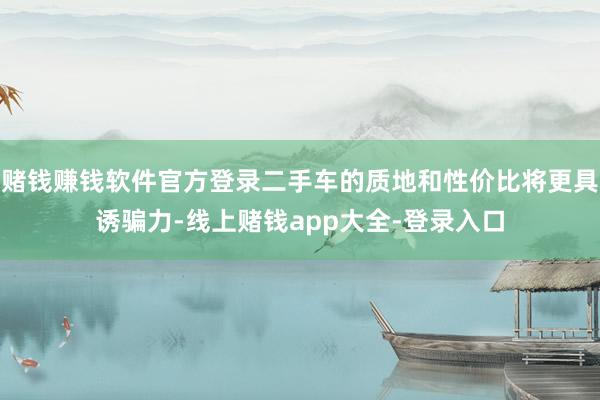赌钱赚钱软件官方登录二手车的质地和性价比将更具诱骗力-线上赌钱app大全-登录入口