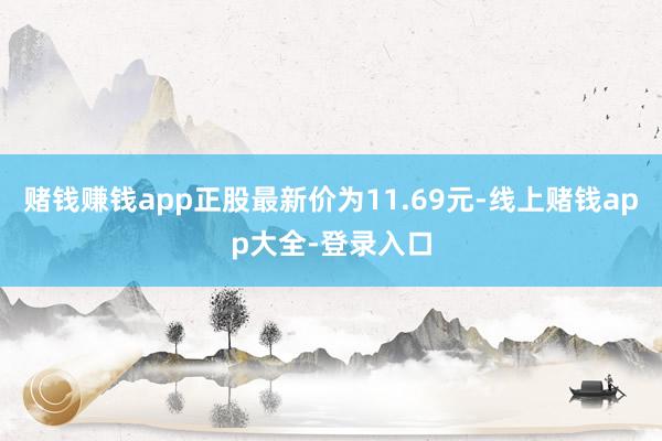 赌钱赚钱app正股最新价为11.69元-线上赌钱app大全-登录入口