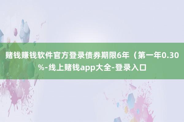 赌钱赚钱软件官方登录债券期限6年（第一年0.30%-线上赌钱app大全-登录入口
