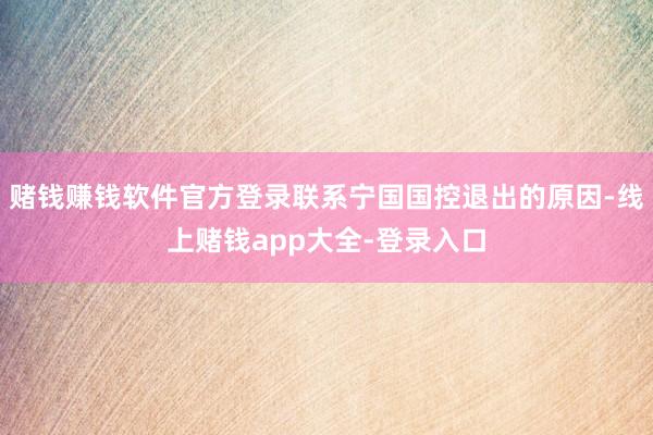赌钱赚钱软件官方登录联系宁国国控退出的原因-线上赌钱app大全-登录入口