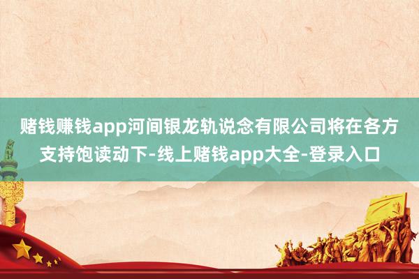 赌钱赚钱app　　河间银龙轨说念有限公司将在各方支持饱读动下-线上赌钱app大全-登录入口