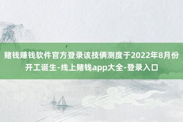赌钱赚钱软件官方登录该技俩测度于2022年8月份开工诞生-线上赌钱app大全-登录入口
