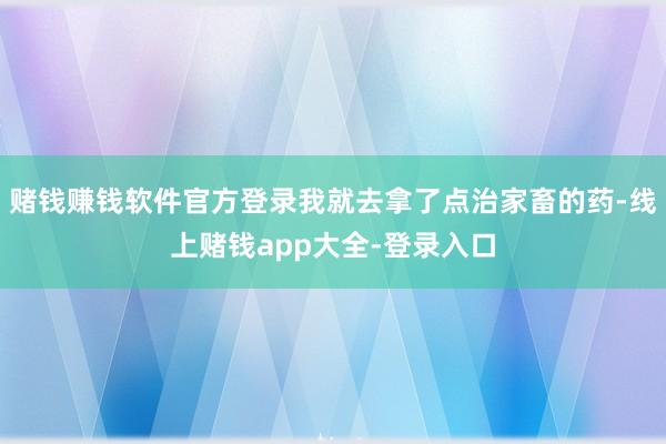赌钱赚钱软件官方登录我就去拿了点治家畜的药-线上赌钱app大全-登录入口