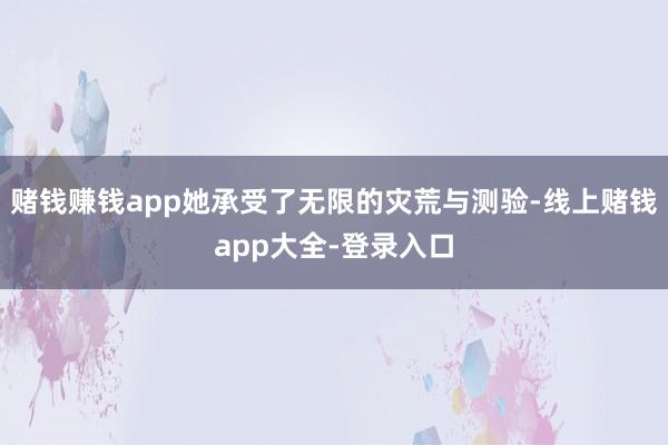 赌钱赚钱app她承受了无限的灾荒与测验-线上赌钱app大全-登录入口