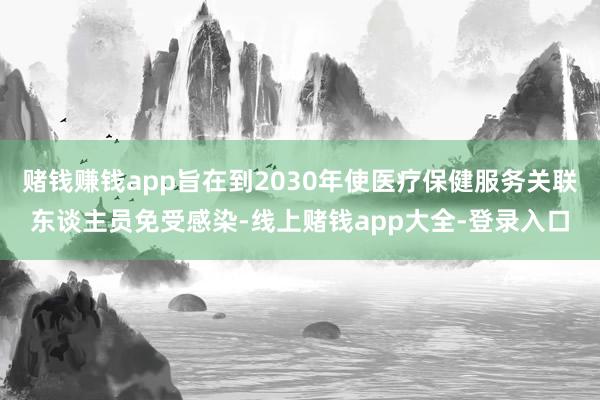 赌钱赚钱app旨在到2030年使医疗保健服务关联东谈主员免受感染-线上赌钱app大全-登录入口