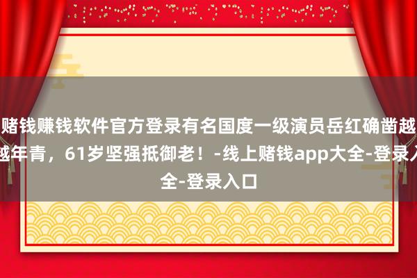 赌钱赚钱软件官方登录有名国度一级演员岳红确凿越老越年青，61岁坚强抵御老！-线上赌钱app大全-登录入口