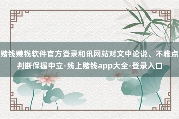 赌钱赚钱软件官方登录和讯网站对文中论说、不雅点判断保握中立-线上赌钱app大全-登录入口