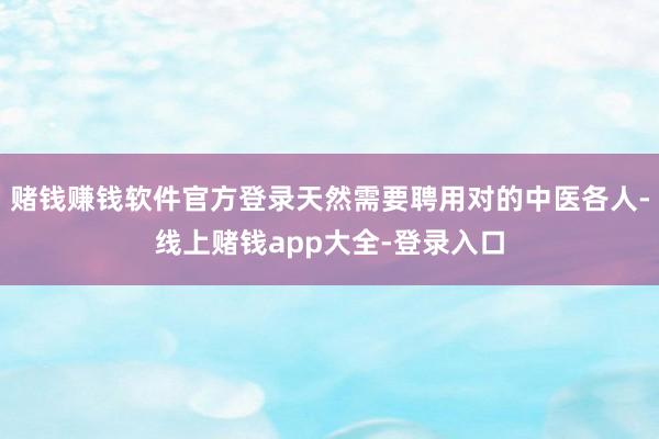 赌钱赚钱软件官方登录天然需要聘用对的中医各人-线上赌钱app大全-登录入口