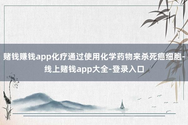 赌钱赚钱app化疗通过使用化学药物来杀死癌细胞-线上赌钱app大全-登录入口