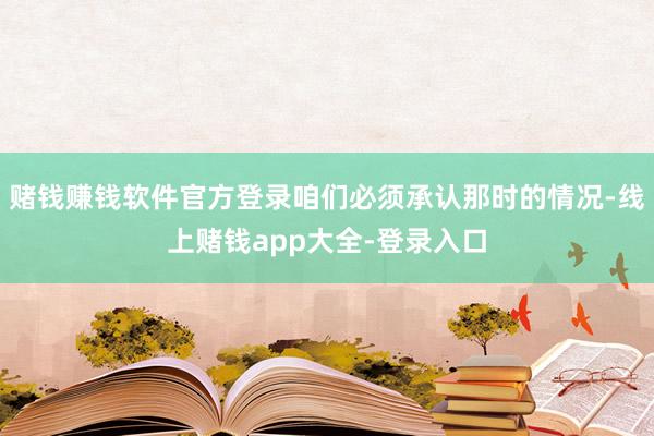 赌钱赚钱软件官方登录咱们必须承认那时的情况-线上赌钱app大全-登录入口