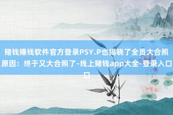 赌钱赚钱软件官方登录PSY.P也揭晓了全员大合照原因：终于又大合照了-线上赌钱app大全-登录入口