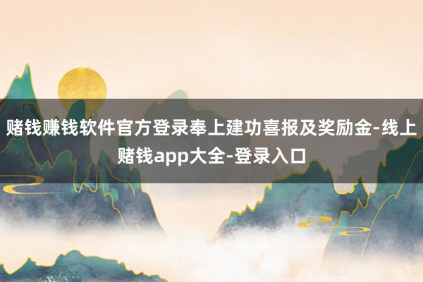 赌钱赚钱软件官方登录奉上建功喜报及奖励金-线上赌钱app大全-登录入口