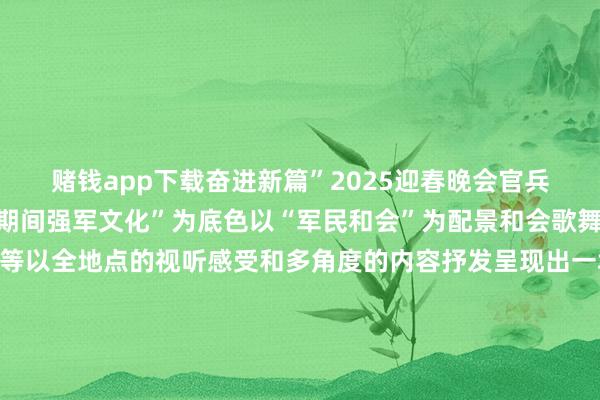 赌钱app下载奋进新篇”2025迎春晚会官兵与乌兰牧骑联袂以“新期间强军文化”为底色以“军民和会”为配景和会歌舞、小品、相声、技击等以全地点的视听感受和多角度的内容抒发呈现出一场张开剩余84%描写军营期间文化形容民族互助跳跃年味齐全、战味浓郁的“军营春晚”让官兵和家属们一说念“千里浸式淆乱过大年”大齐唱《我宣誓》一派赤衷心向党满腔热血谱华章晚会在阵容恢宏股东昂扬的 大齐唱中拉开了序幕歌舞《吉利》乌