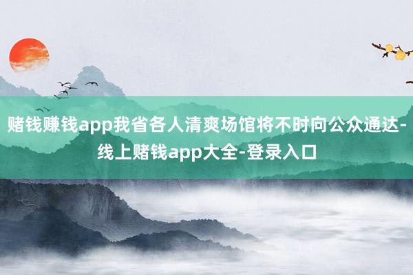 赌钱赚钱app我省各人清爽场馆将不时向公众通达-线上赌钱app大全-登录入口